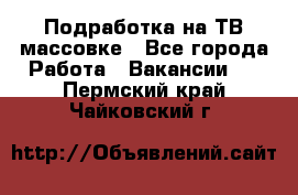 Подработка на ТВ-массовке - Все города Работа » Вакансии   . Пермский край,Чайковский г.